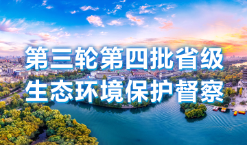 第三輪第四批省級生態(tài)環(huán)境保護(hù)督察
